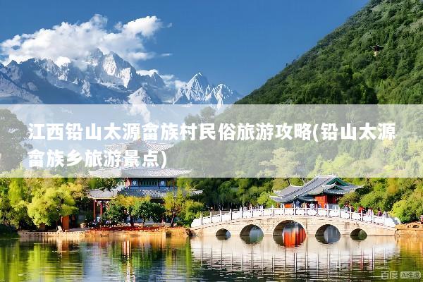 江西铅山太源畲族村民俗旅游攻略(铅山太源畲族乡旅游景点)