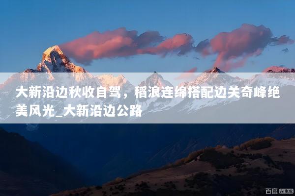 大新沿边秋收自驾，稻浪连绵搭配边关奇峰绝美风光_大新沿边公路