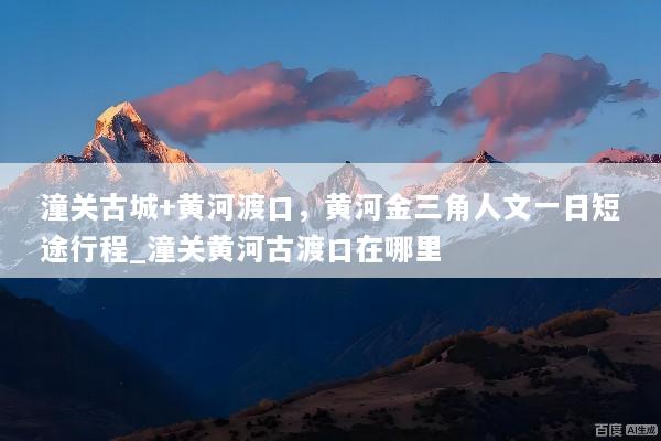 潼关古城+黄河渡口，黄河金三角人文一日短途行程_潼关黄河古渡口在哪里