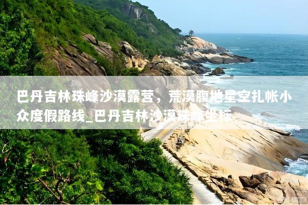 巴丹吉林珠峰沙漠露营，荒漠腹地星空扎帐小众度假路线_巴丹吉林沙漠珠峰坐标