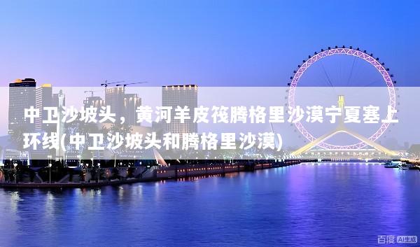 中卫沙坡头，黄河羊皮筏腾格里沙漠宁夏塞上环线(中卫沙坡头和腾格里沙漠)