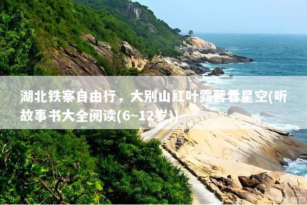 湖北铁寨自由行，大别山红叶露营看星空(听故事书大全阅读(6~12岁))