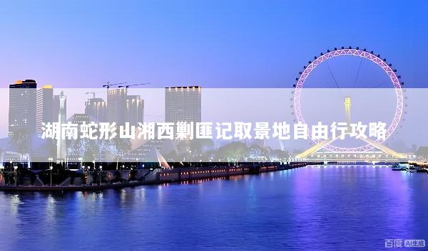 湖南蛇形山湘西剿匪记取景地自由行攻略