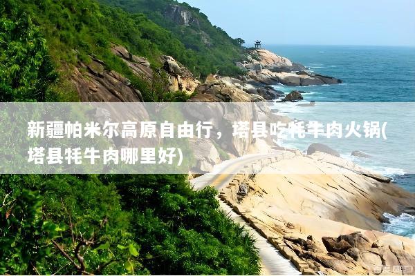 新疆帕米尔高原自由行，塔县吃牦牛肉火锅(塔县牦牛肉哪里好)