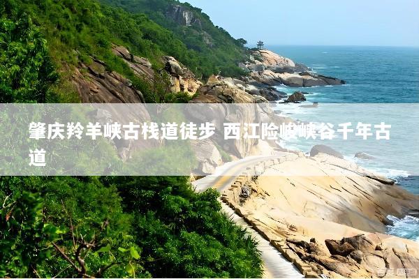 肇庆羚羊峡古栈道徒步 西江险峻峡谷千年古道