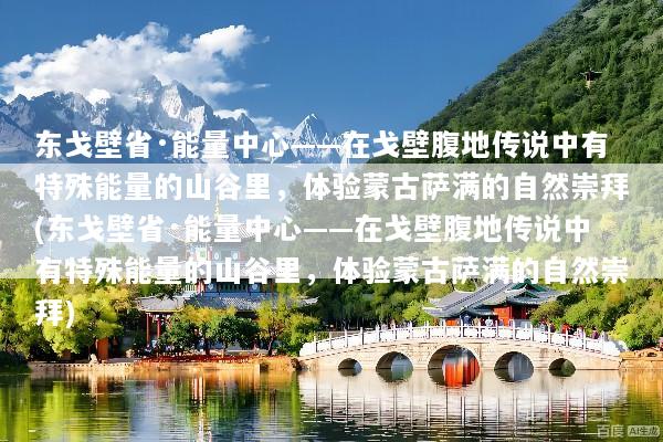 东戈壁省·能量中心——在戈壁腹地传说中有特殊能量的山谷里，体验蒙古萨满的自然崇拜(东戈壁省·能量中心——在戈壁腹地传说中有特殊能量的山谷里，体验蒙古萨满的自然崇拜)