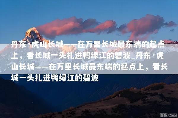 丹东·虎山长城——在万里长城最东端的起点上，看长城一头扎进鸭绿江的碧波_丹东·虎山长城——在万里长城最东端的起点上，看长城一头扎进鸭绿江的碧波
