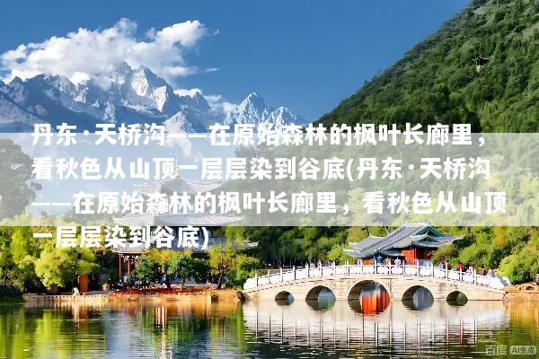 丹东·天桥沟——在原始森林的枫叶长廊里，看秋色从山顶一层层染到谷底(丹东·天桥沟——在原始森林的枫叶长廊里，看秋色从山顶一层层染到谷底)