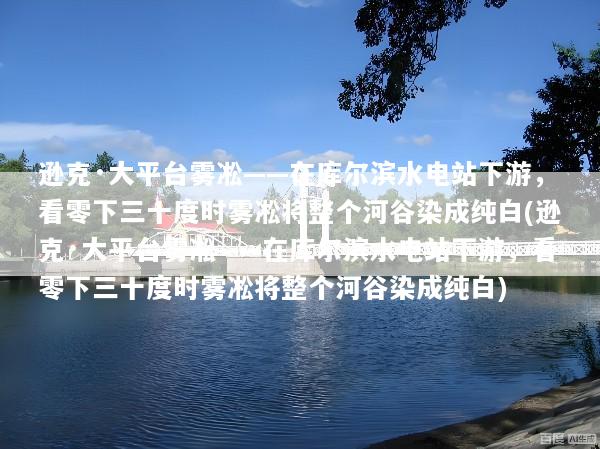 逊克·大平台雾凇——在库尔滨水电站下游，看零下三十度时雾凇将整个河谷染成纯白(逊克·大平台雾凇——在库尔滨水电站下游，看零下三十度时雾凇将整个河谷染成纯白)