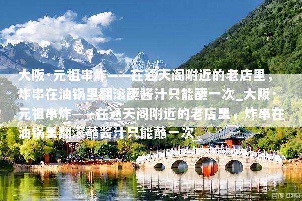 大阪·元祖串炸——在通天阁附近的老店里，炸串在油锅里翻滚蘸酱汁只能蘸一次_大阪·元祖串炸——在通天阁附近的老店里，炸串在油锅里翻滚蘸酱汁只能蘸一次