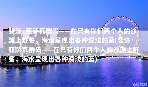 斐济·亚萨瓦群岛——在只有你们两个人的沙滩上野餐，海水呈现出各种深浅的蓝(斐济·亚萨瓦群岛——在只有你们两个人的沙滩上野餐，海水呈现出各种深浅的蓝)