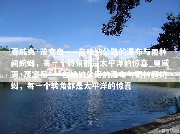 夏威夷·茂宜岛——在哈纳公路的瀑布与雨林间蜿蜒，每一个转角都是太平洋的惊喜_夏威夷·茂宜岛——在哈纳公路的瀑布与雨林间蜿蜒，每一个转角都是太平洋的惊喜