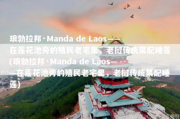琅勃拉邦·Manda de Laos——在莲花池旁的殖民老宅里，老挝传统菜配睡莲(琅勃拉邦·Manda de Laos——在莲花池旁的殖民老宅里，老挝传统菜配睡莲)