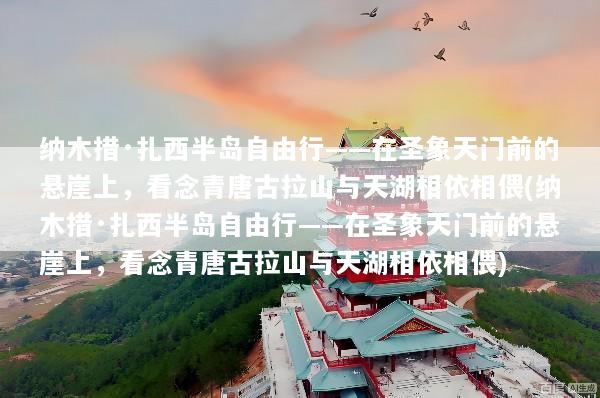纳木措·扎西半岛自由行——在圣象天门前的悬崖上，看念青唐古拉山与天湖相依相偎(纳木措·扎西半岛自由行——在圣象天门前的悬崖上，看念青唐古拉山与天湖相依相偎)