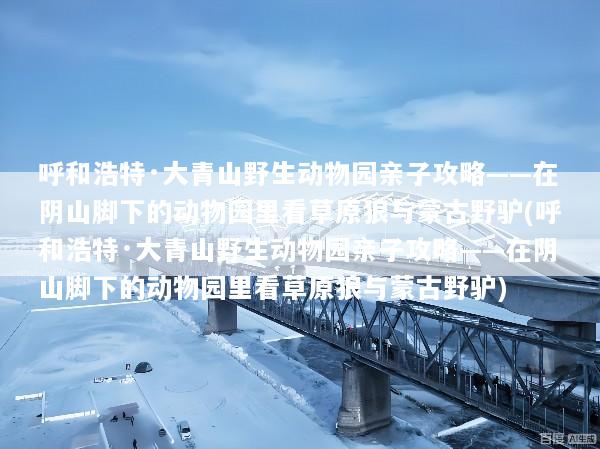 呼和浩特·大青山野生动物园亲子攻略——在阴山脚下的动物园里看草原狼与蒙古野驴(呼和浩特·大青山野生动物园亲子攻略——在阴山脚下的动物园里看草原狼与蒙古野驴)