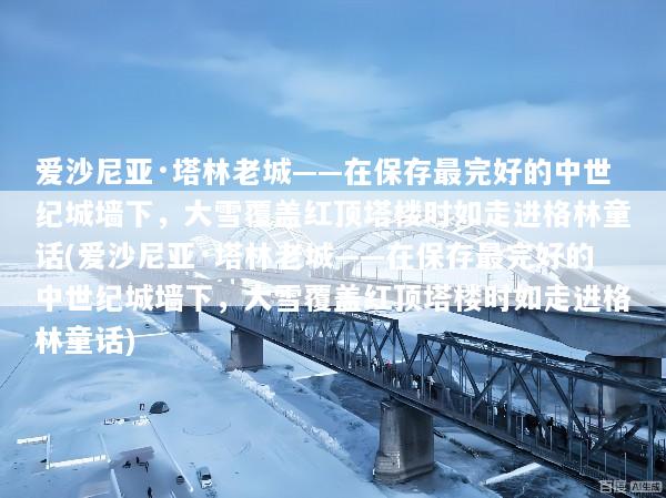 爱沙尼亚·塔林老城——在保存最完好的中世纪城墙下，大雪覆盖红顶塔楼时如走进格林童话(爱沙尼亚·塔林老城——在保存最完好的中世纪城墙下，大雪覆盖红顶塔楼时如走进格林童话)