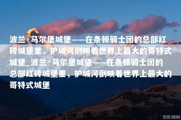 波兰·马尔堡城堡——在条顿骑士团的总部红砖城堡里，护城河倒映着世界上最大的哥特式城堡_波兰·马尔堡城堡——在条顿骑士团的总部红砖城堡里，护城河倒映着世界上最大的哥特式城堡