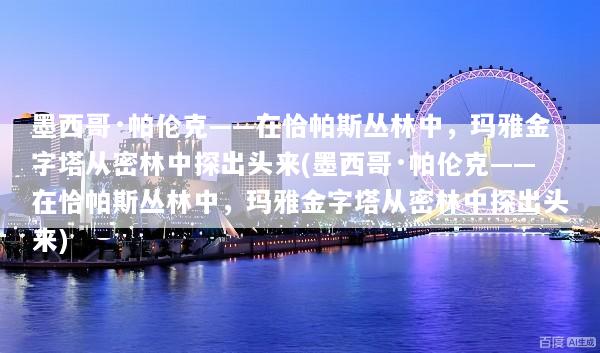 墨西哥·帕伦克——在恰帕斯丛林中，玛雅金字塔从密林中探出头来(墨西哥·帕伦克——在恰帕斯丛林中，玛雅金字塔从密林中探出头来)