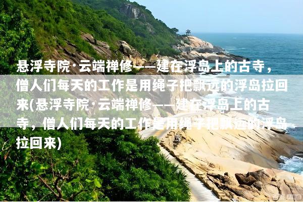 悬浮寺院·云端禅修——建在浮岛上的古寺，僧人们每天的工作是用绳子把飘远的浮岛拉回来(悬浮寺院·云端禅修——建在浮岛上的古寺，僧人们每天的工作是用绳子把飘远的浮岛拉回来)