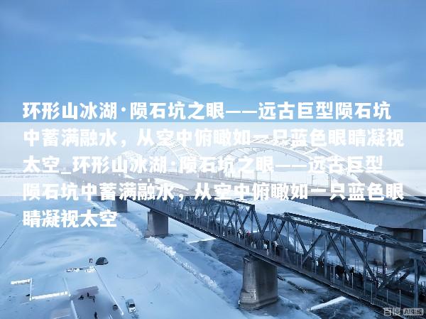 环形山冰湖·陨石坑之眼——远古巨型陨石坑中蓄满融水，从空中俯瞰如一只蓝色眼睛凝视太空_环形山冰湖·陨石坑之眼——远古巨型陨石坑中蓄满融水，从空中俯瞰如一只蓝色眼睛凝视太空
