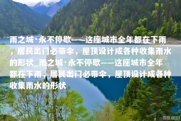 雨之城·永不停歇——这座城市全年都在下雨，居民出门必带伞，屋顶设计成各种收集雨水的形状_雨之城·永不停歇——这座城市全年都在下雨，居民出门必带伞，屋顶设计成各种收集雨水的形状