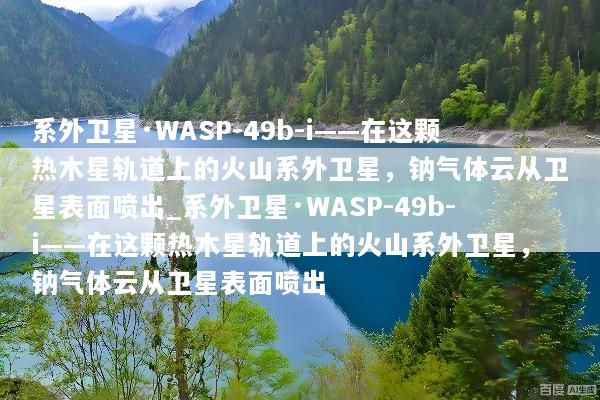 系外卫星·WASP-49b-i——在这颗热木星轨道上的火山系外卫星，钠气体云从卫星表面喷出_系外卫星·WASP-49b-i——在这颗热木星轨道上的火山系外卫星，钠气体云从卫星表面喷出