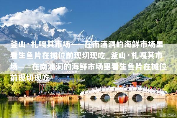 釜山·札嘎其市场——在南浦洞的海鲜市场里看生鱼片在摊位前现切现吃_釜山·札嘎其市场——在南浦洞的海鲜市场里看生鱼片在摊位前现切现吃