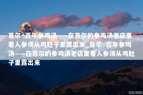 首尔·百年参鸡汤——在首尔的参鸡汤老店里看人参须从鸡肚子里露出来_首尔·百年参鸡汤——在首尔的参鸡汤老店里看人参须从鸡肚子里露出来