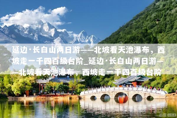 延边·长白山两日游——北坡看天池瀑布，西坡走一千四百级台阶_延边·长白山两日游——北坡看天池瀑布，西坡走一千四百级台阶