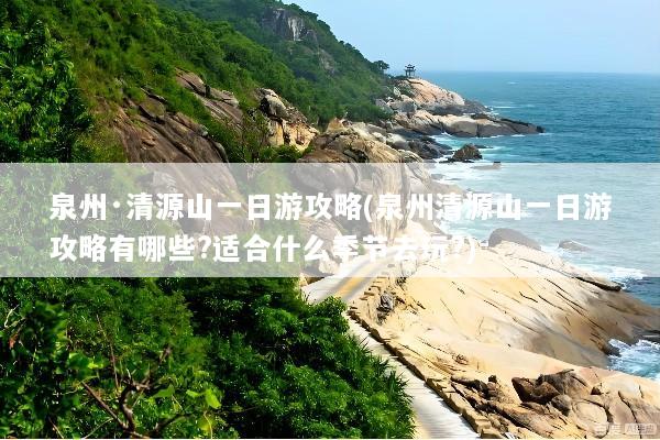 泉州·清源山一日游攻略(泉州清源山一日游攻略有哪些?适合什么季节去玩?)