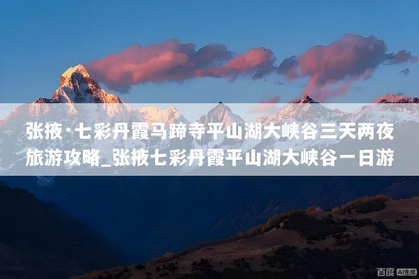 张掖·七彩丹霞马蹄寺平山湖大峡谷三天两夜旅游攻略_张掖七彩丹霞平山湖大峡谷一日游