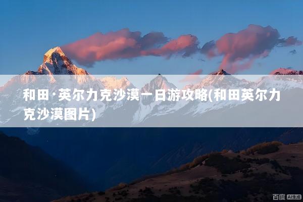 和田·英尔力克沙漠一日游攻略(和田英尔力克沙漠图片)