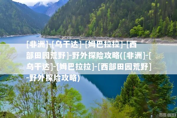 [非洲]-[乌干达]-[姆巴拉拉]-[西部田园荒野]-野外探险攻略([非洲]-[乌干达]-[姆巴拉拉]-[西部田园荒野]-野外探险攻略)
