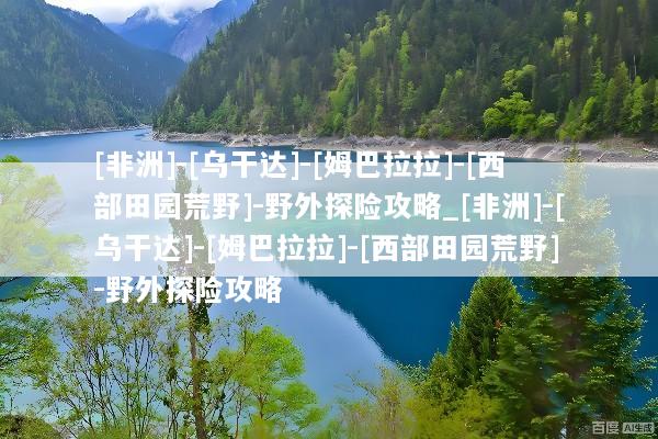 [非洲]-[乌干达]-[姆巴拉拉]-[西部田园荒野]-野外探险攻略_[非洲]-[乌干达]-[姆巴拉拉]-[西部田园荒野]-野外探险攻略