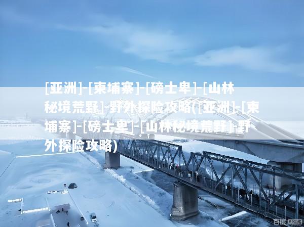 [亚洲]-[柬埔寨]-[磅士卑]-[山林秘境荒野]-野外探险攻略([亚洲]-[柬埔寨]-[磅士卑]-[山林秘境荒野]-野外探险攻略)