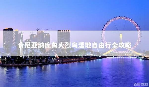 肯尼亚纳库鲁火烈鸟湿地自由行全攻略