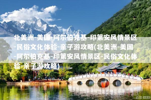 北美洲-美国-阿尔伯克基-印第安风情景区-民俗文化体验-亲子游攻略(北美洲-美国-阿尔伯克基-印第安风情景区-民俗文化体验-亲子游攻略)