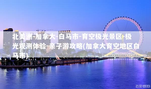 北美洲-加拿大-白马市-育空极光景区-极光观测体验-亲子游攻略(加拿大育空地区白马市)