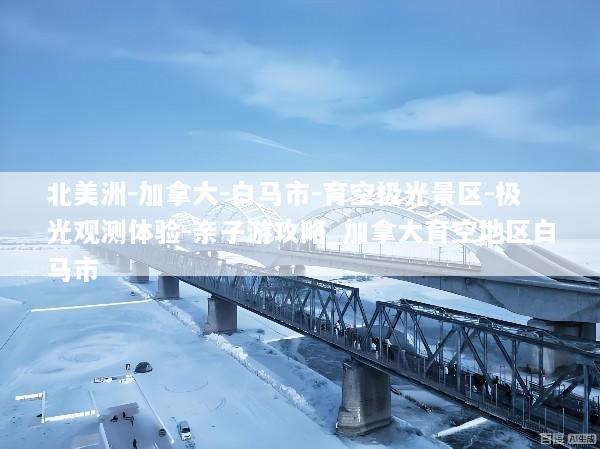 北美洲-加拿大-白马市-育空极光景区-极光观测体验-亲子游攻略_加拿大育空地区白马市
